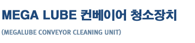 MEGA LUBE
�ް���� ü�� �����̾� ������
(megalube conveyor cleaning unit)