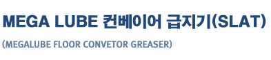 MEGA LUBE
�ް���� ü�� �����̾� ������(SLAT)
(megalube floor convetor greaser)
