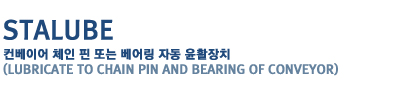 STALUBE
�����̾� ü�� �� �Ǵ� ��� �ڵ� ��Ȱ��ġ
Lubricate to chain pin and bearing of conveyor